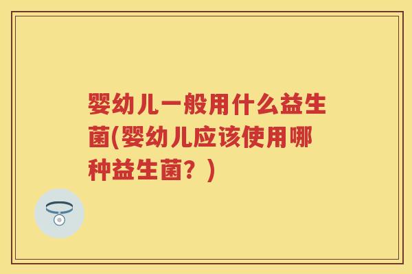 婴幼儿一般用什么益生菌(婴幼儿应该使用哪种益生菌?) 婴幼儿一般用什么益生菌(婴幼儿应该使用哪种益生菌?)