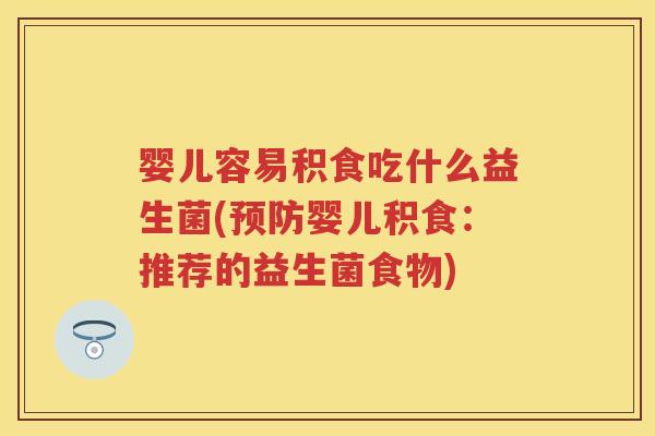 婴儿容易积食吃什么益生菌(婴儿积食:推荐的益生菌食物) 婴儿容易积食吃什么益生菌(婴儿积食:推荐的益生菌食物)