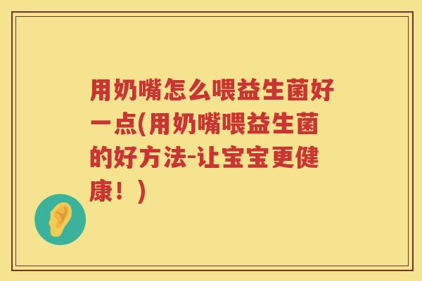 用奶嘴怎么喂益生菌好一点(用奶嘴喂益生菌的好方法-让宝宝更健康!) 用奶嘴怎么喂益生菌好一点(用奶嘴喂益生菌的好方法-让宝宝更健康!)