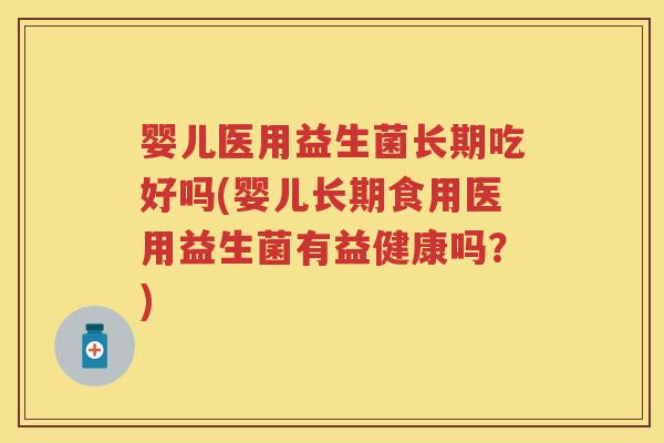 婴儿医用益生菌长期吃好吗(婴儿长期食用医用益生菌有益健康吗?) 婴儿医用益生菌长期吃好吗(婴儿长期食用医用益生菌有益健康吗?)
