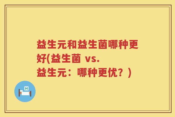 益生元和益生菌哪种更好(益生菌 vs. 益生元：哪种更优？)