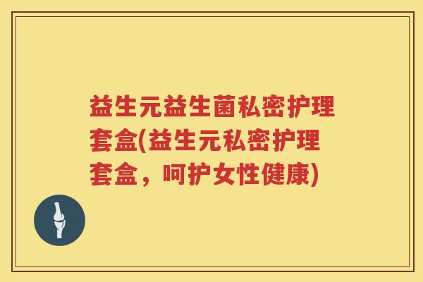 益生元益生菌私密护理套盒(益生元私密护理套盒,呵护女性健康) 益生元益生菌私密护理套盒(益生元私密护理套盒,呵护女性健康)