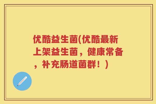 优酷益生菌(优酷新上架益生菌,健康常备,补充肠道菌群!) 优酷益生菌(优酷新上架益生菌,健康常备,补充肠道菌群!)