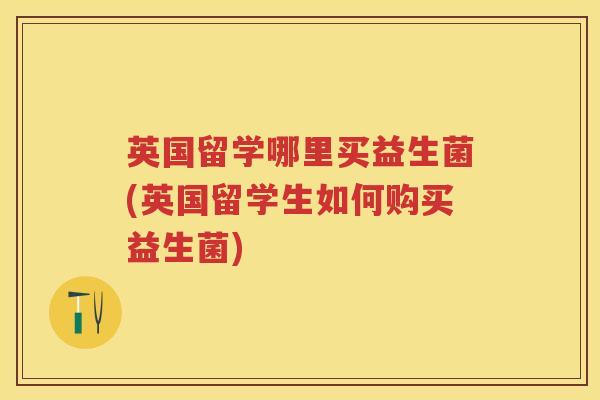 英国留学哪里买益生菌(英国留学生如何购买益生菌) 英国留学哪里买益生菌(英国留学生如何购买益生菌)