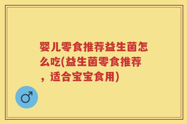 婴儿零食推荐益生菌怎么吃(益生菌零食推荐,适合宝宝食用) 婴儿零食推荐益生菌怎么吃(益生菌零食推荐,适合宝宝食用)