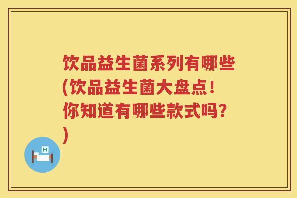 饮品益生菌系列有哪些(饮品益生菌大盘点!你知道有哪些款式吗?) 饮品益生菌系列有哪些(饮品益生菌大盘点!你知道有哪些款式吗?)