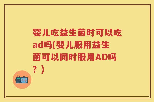 婴儿吃益生菌时可以吃ad吗(婴儿服用益生菌可以同时服用AD吗?) 婴儿吃益生菌时可以吃ad吗(婴儿服用益生菌可以同时服用AD吗?)