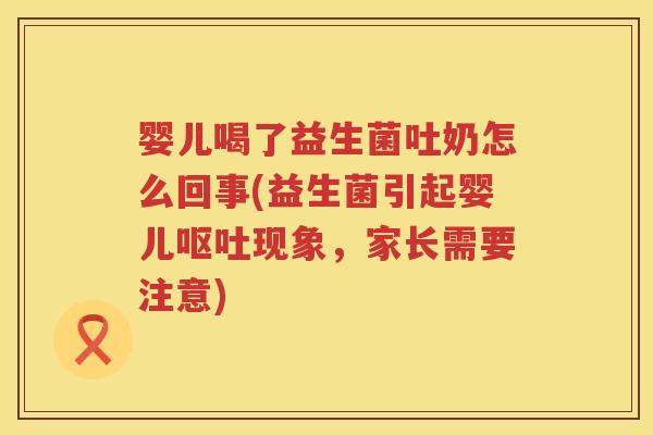 婴儿喝了益生菌吐奶怎么回事(益生菌引起婴儿现象,家长需要注意) 婴儿喝了益生菌吐奶怎么回事(益生菌引起婴儿现象,家长需要注意)