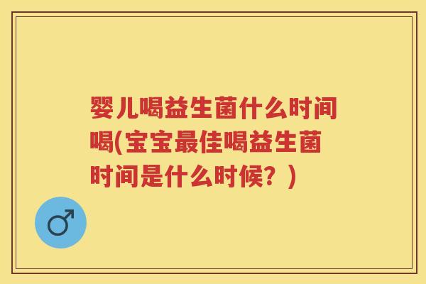 婴儿喝益生菌什么时间喝(宝宝佳喝益生菌时间是什么时候？)