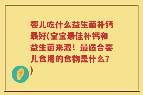 婴儿吃什么益生菌补钙好(宝宝佳补钙和益生菌来源!适合婴儿食用的食物是什么?) 婴儿吃什么益生菌补钙好(宝宝佳补钙和益生菌来源!适合婴儿食用的食物是什么?)
