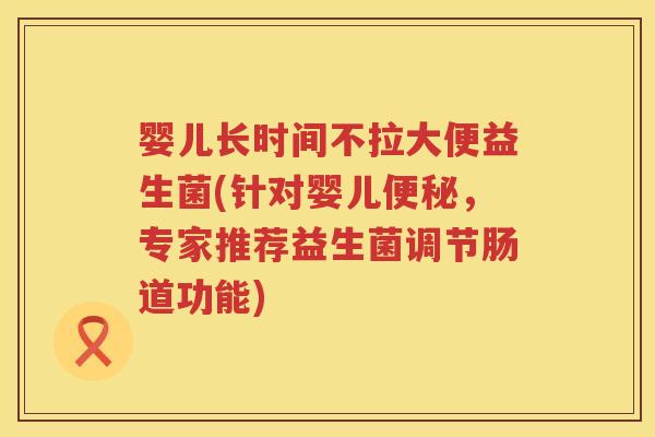 婴儿长时间不拉大便益生菌(针对婴儿,专家推荐益生菌调节肠道功能) 婴儿长时间不拉大便益生菌(针对婴儿,专家推荐益生菌调节肠道功能)
