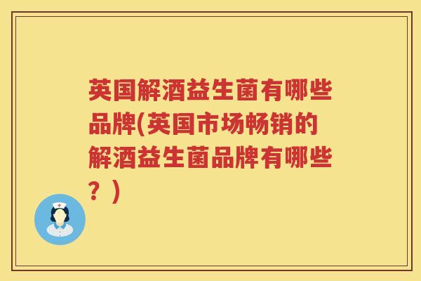 英国解酒益生菌有哪些品牌(英国市场畅销的解酒益生菌品牌有哪些?) 英国解酒益生菌有哪些品牌(英国市场畅销的解酒益生菌品牌有哪些?)