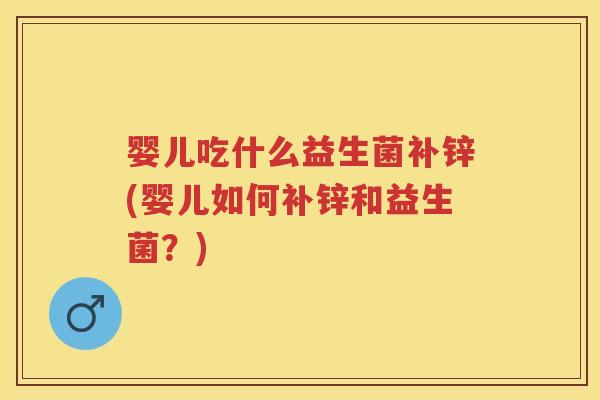 婴儿吃什么益生菌补锌(婴儿如何补锌和益生菌?) 婴儿吃什么益生菌补锌(婴儿如何补锌和益生菌?)
