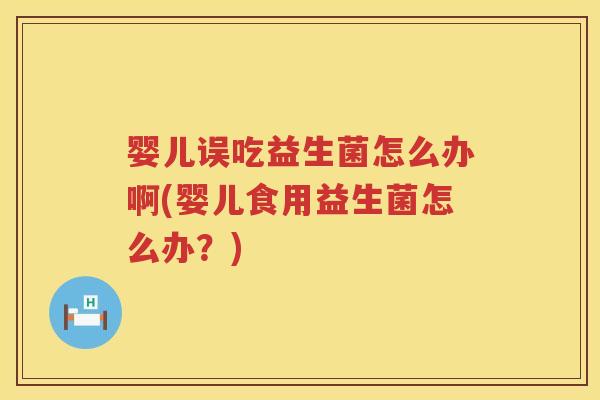 婴儿误吃益生菌怎么办啊(婴儿食用益生菌怎么办？)