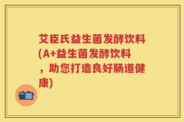 艾臣氏益生菌发酵饮料(A+益生菌发酵饮料，助您打造良好肠道健康)