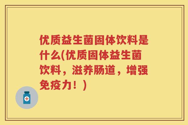 优质益生菌固体饮料是什么(优质固体益生菌饮料,滋养肠道,增强力!) 优质益生菌固体饮料是什么(优质固体益生菌饮料,滋养肠道,增强力!)