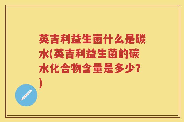 英吉利益生菌什么是碳水(英吉利益生菌的碳水化合物含量是多少？)