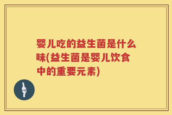 婴儿吃的益生菌是什么味(益生菌是婴儿饮食中的重要元素) 婴儿吃的益生菌是什么味(益生菌是婴儿饮食中的重要元素)
