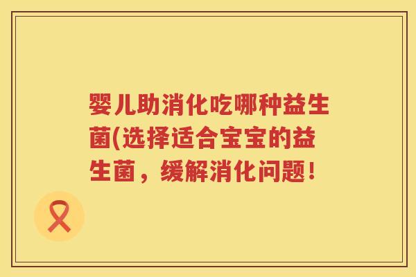 婴儿助消化吃哪种益生菌(选择适合宝宝的益生菌，缓解消化问题！