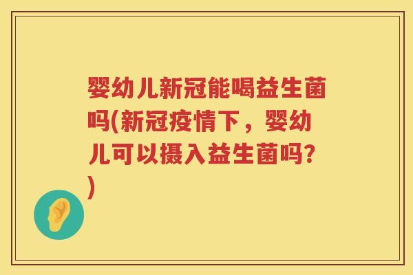 婴幼儿新冠能喝益生菌吗(新冠疫情下,婴幼儿可以摄入益生菌吗?) 婴幼儿新冠能喝益生菌吗(新冠疫情下,婴幼儿可以摄入益生菌吗?)