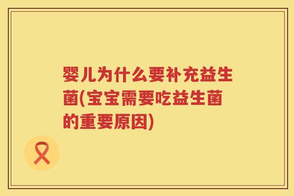 婴儿为什么要补充益生菌(宝宝需要吃益生菌的重要原因) 婴儿为什么要补充益生菌(宝宝需要吃益生菌的重要原因)