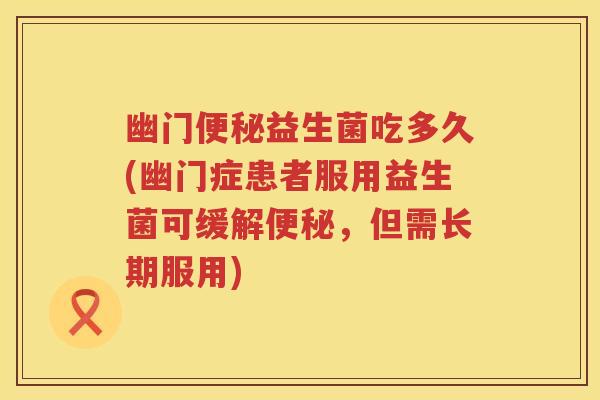 幽门益生菌吃多久(幽门症患者服用益生菌可缓解,但需长期服用) 幽门益生菌吃多久(幽门症患者服用益生菌可缓解,但需长期服用)