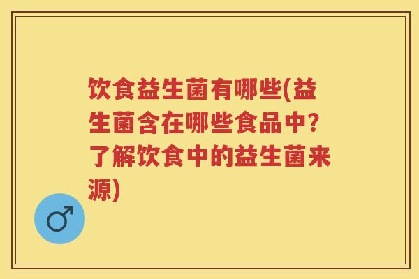 饮食益生菌有哪些(益生菌含在哪些食品中？了解饮食中的益生菌来源)