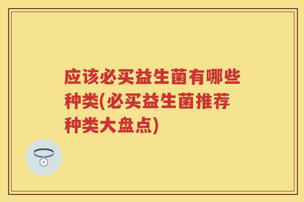 应该必买益生菌有哪些种类(必买益生菌推荐种类大盘点)