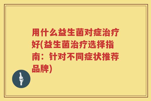 用什么益生菌对症好(益生菌选择指南：针对不同症状推荐品牌)