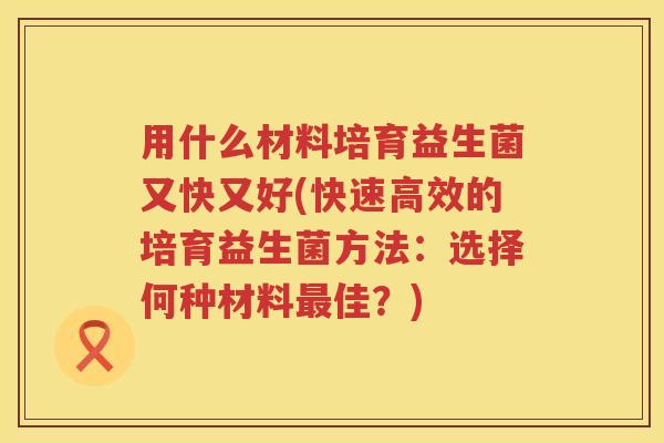 用什么材料培育益生菌又快又好(快速高效的培育益生菌方法:选择何种材料佳?) 用什么材料培育益生菌又快又好(快速高效的培育益生菌方法:选择何种材料佳?)