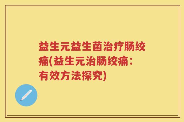 益生元益生菌肠绞痛(益生元肠绞痛:有效方法探究) 益生元益生菌肠绞痛(益生元肠绞痛:有效方法探究)