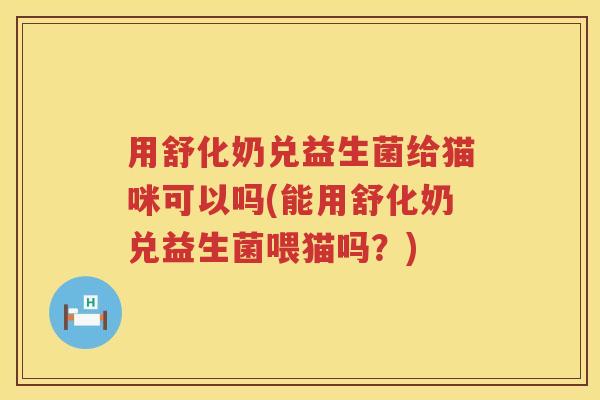 用舒化奶兑益生菌给猫咪可以吗(能用舒化奶兑益生菌喂猫吗?) 用舒化奶兑益生菌给猫咪可以吗(能用舒化奶兑益生菌喂猫吗?)