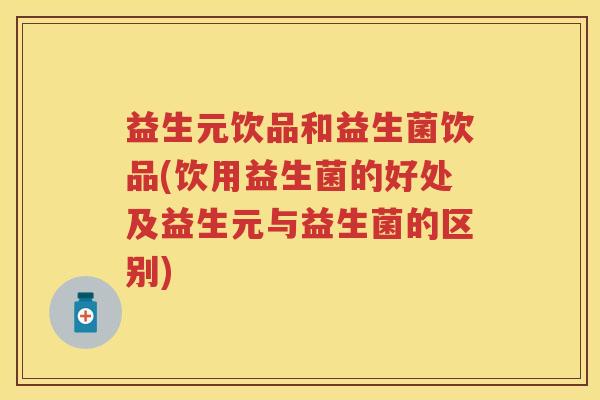 益生元饮品和益生菌饮品(饮用益生菌的好处及益生元与益生菌的区别) 益生元饮品和益生菌饮品(饮用益生菌的好处及益生元与益生菌的区别)