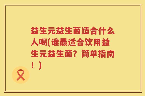 益生元益生菌适合什么人喝(谁适合饮用益生元益生菌?简单指南!) 益生元益生菌适合什么人喝(谁适合饮用益生元益生菌?简单指南!)