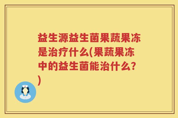 益生源益生菌果蔬果冻是什么(果蔬果冻中的益生菌能什么?) 益生源益生菌果蔬果冻是什么(果蔬果冻中的益生菌能什么?)