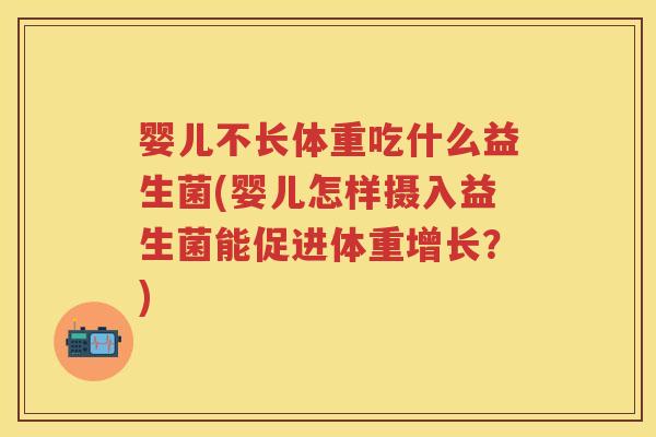 婴儿不长体重吃什么益生菌(婴儿怎样摄入益生菌能促进体重增长?) 婴儿不长体重吃什么益生菌(婴儿怎样摄入益生菌能促进体重增长?)