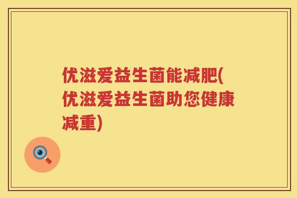 优滋爱益生菌能(优滋爱益生菌助您健康减重) 优滋爱益生菌能(优滋爱益生菌助您健康减重)