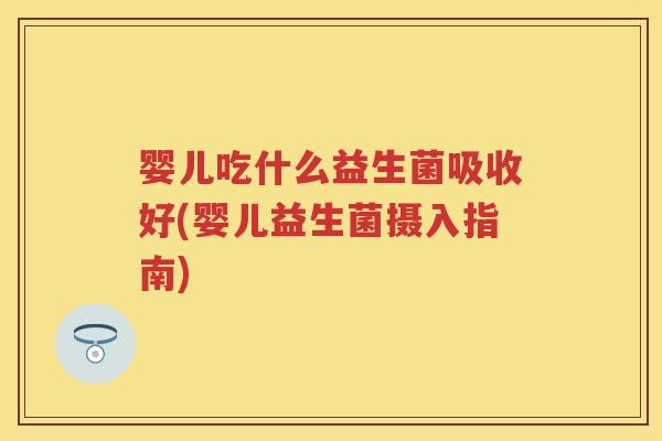 婴儿吃什么益生菌吸收好(婴儿益生菌摄入指南)