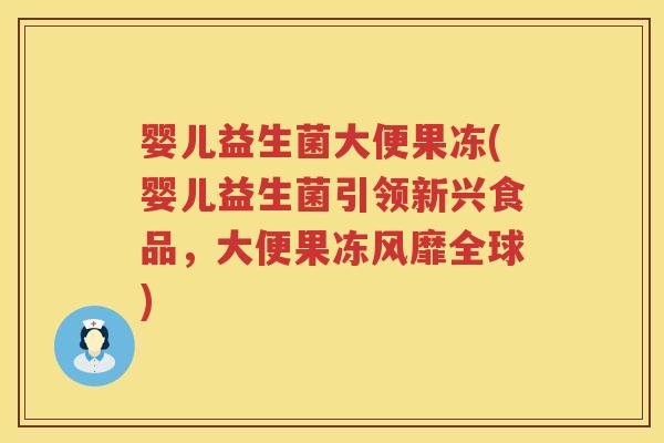 婴儿益生菌大便果冻(婴儿益生菌引领新兴食品,大便果冻风靡全球) 婴儿益生菌大便果冻(婴儿益生菌引领新兴食品,大便果冻风靡全球)