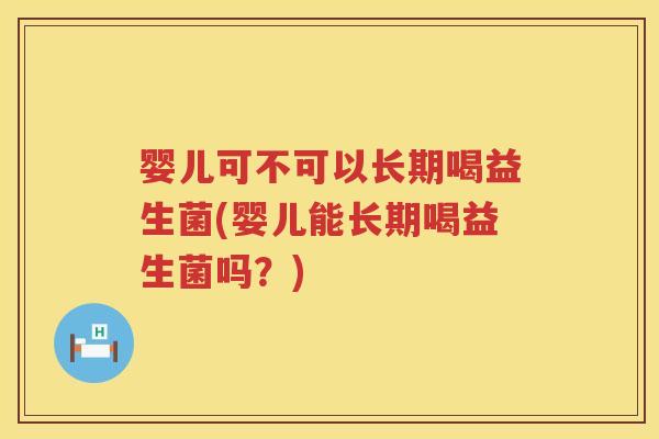 婴儿可不可以长期喝益生菌(婴儿能长期喝益生菌吗？)
