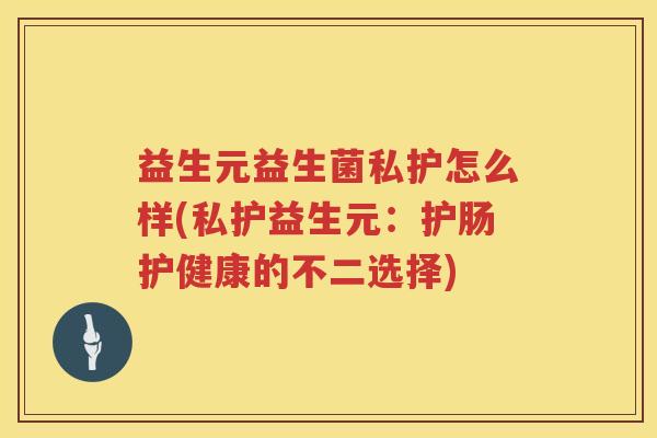 益生元益生菌私护怎么样(私护益生元:护肠护健康的不二选择) 益生元益生菌私护怎么样(私护益生元:护肠护健康的不二选择)