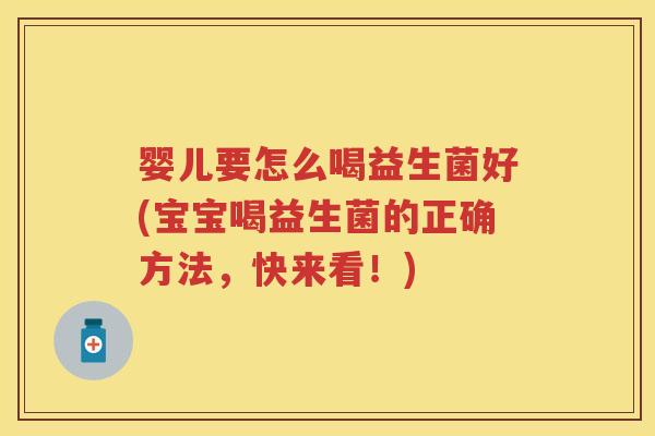 婴儿要怎么喝益生菌好(宝宝喝益生菌的正确方法,快来看!) 婴儿要怎么喝益生菌好(宝宝喝益生菌的正确方法,快来看!)
