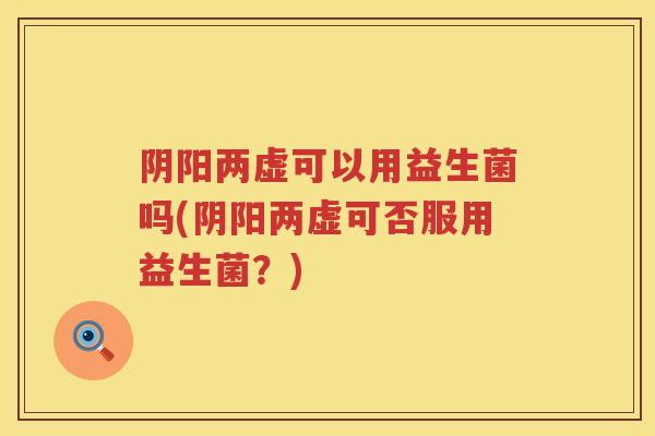 阴阳两虚可以用益生菌吗(阴阳两虚可否服用益生菌?) 阴阳两虚可以用益生菌吗(阴阳两虚可否服用益生菌?)
