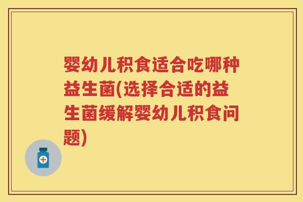 婴幼儿积食适合吃哪种益生菌(选择合适的益生菌缓解婴幼儿积食问题) 婴幼儿积食适合吃哪种益生菌(选择合适的益生菌缓解婴幼儿积食问题)
