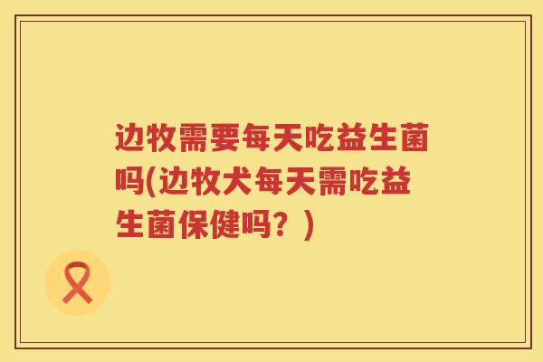 边牧需要每天吃益生菌吗(边牧犬每天需吃益生菌保健吗?) 边牧需要每天吃益生菌吗(边牧犬每天需吃益生菌保健吗?)