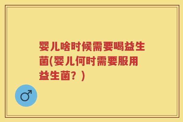 婴儿啥时候需要喝益生菌(婴儿何时需要服用益生菌?) 婴儿啥时候需要喝益生菌(婴儿何时需要服用益生菌?)