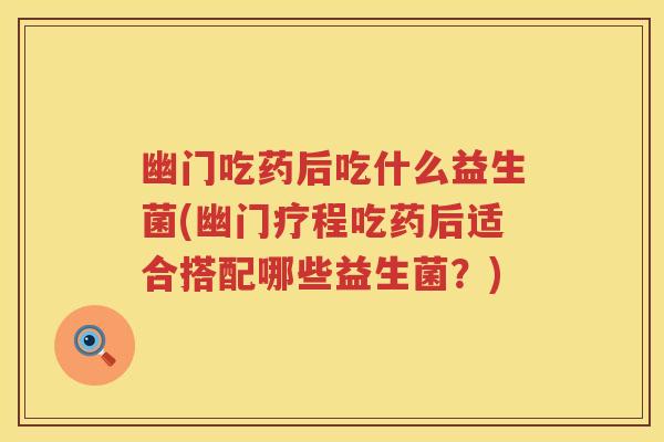 幽门吃药后吃什么益生菌(幽门疗程吃药后适合搭配哪些益生菌?) 幽门吃药后吃什么益生菌(幽门疗程吃药后适合搭配哪些益生菌?)