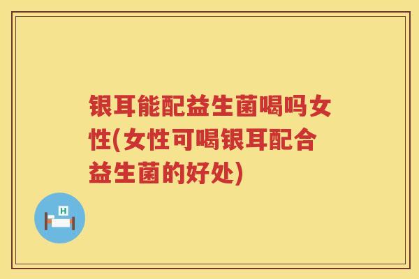 银耳能配益生菌喝吗女性(女性可喝银耳配合益生菌的好处) 银耳能配益生菌喝吗女性(女性可喝银耳配合益生菌的好处)