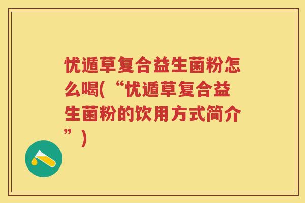 忧遁草复合益生菌粉怎么喝(“忧遁草复合益生菌粉的饮用方式简介”)