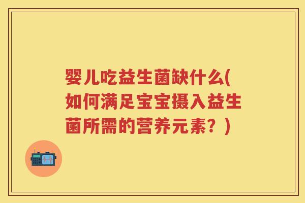 婴儿吃益生菌缺什么(如何满足宝宝摄入益生菌所需的营养元素？)